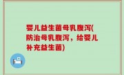 婴儿益生菌母乳腹泻(防治母乳腹泻，给婴儿补充益生菌)