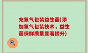 充氮气包装益生菌(添加氮气包装技术，益生菌保鲜质量显著提升)