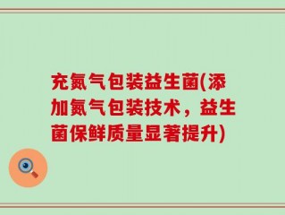 充氮气包装益生菌(添加氮气包装技术，益生菌保鲜质量显著提升)