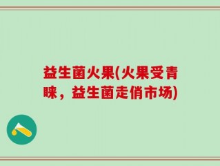 益生菌火果(火果受青睐，益生菌走俏市场)