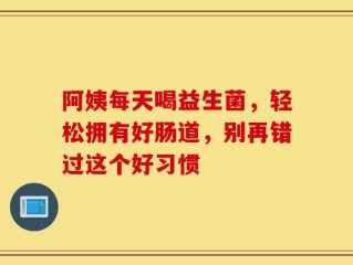 阿姨每天喝益生菌，轻松拥有好肠道，别再错过这个好习惯