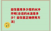 益生菌用多少度的水冲开呢(合适的水温是多少？益生菌正确使用方法)