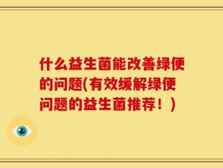 什么益生菌能改善绿便的问题(有效缓解绿便问题的益生菌推荐！)