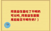 拜奥益生菌吃了不喝奶可以吗_拜奥益生菌服用后能否不喝牛奶？)