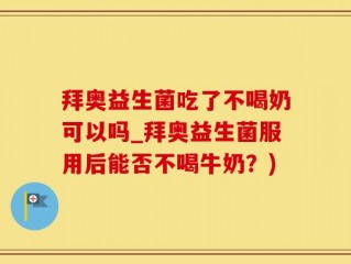 拜奥益生菌吃了不喝奶可以吗_拜奥益生菌服用后能否不喝牛奶？)