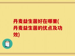 丹麦益生菌好在哪里(丹麦益生菌的优点及功效)