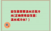 益生菌需要温水还是冷水(正确使用益生菌：温水或冷水？)