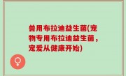 兽用布拉迪益生菌(宠物专用布拉迪益生菌，宠爱从健康开始)