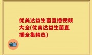 优美达益生菌直播视频大全(优美达益生菌直播全集精选)