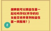 健脾散可以跟益生菌一起吃吗孕妇(怀孕的妇女能否将养胃剂和益生菌一同服用？)