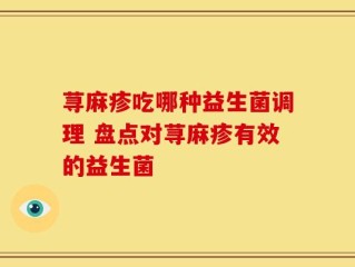 荨麻疹吃哪种益生菌调理 盘点对荨麻疹有效的益生菌
