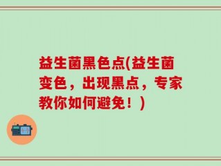 益生菌黑色点(益生菌变色，出现黑点，专家教你如何避免！)