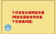 下巴反复长痘喝益生菌(喝益生菌能有效改善下巴痘痘问题)