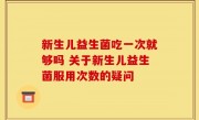 新生儿益生菌吃一次就够吗 关于新生儿益生菌服用次数的疑问