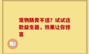 宠物肠胃不适？试试这款益生菌，效果让你惊喜