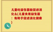 儿童吃益生菌能促进消化么(儿童食用益生菌：有助于促进消化健康)