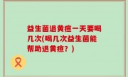益生菌退黄疸一天要喝几次(喝几次益生菌能帮助退黄疸？)