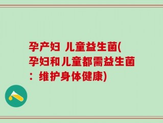 孕产妇 儿童益生菌(孕妇和儿童都需益生菌：维护身体健康)