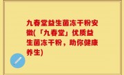 九春堂益生菌冻干粉安徽(「九春堂」优质益生菌冻干粉，助你健康养生)