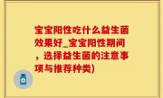 宝宝阳性吃什么益生菌效果好_宝宝阳性期间，选择益生菌的注意事项与推荐种类)