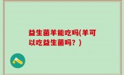 益生菌羊能吃吗(羊可以吃益生菌吗？)