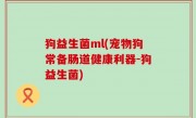狗益生菌ml(宠物狗常备肠道健康利器-狗益生菌)
