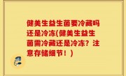 健美生益生菌要冷藏吗还是冷冻(健美生益生菌需冷藏还是冷冻？注意存储细节！)