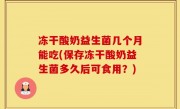 冻干酸奶益生菌几个月能吃(保存冻干酸奶益生菌多久后可食用？)