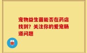 宠物益生菌能否在药店找到？关注你的爱宠肠道问题