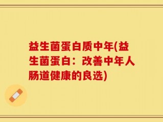 益生菌蛋白质中年(益生菌蛋白：改善中年人肠道健康的良选)