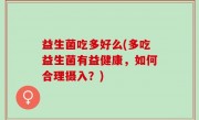益生菌吃多好么(多吃益生菌有益健康，如何合理摄入？)