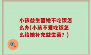 小孩益生菌她不吃饭怎么办(小孩不爱吃饭怎么给她补充益生菌？)