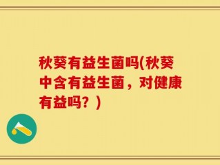 秋葵有益生菌吗(秋葵中含有益生菌，对健康有益吗？)