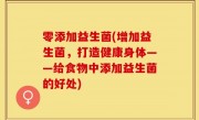 零添加益生菌(增加益生菌，打造健康身体——给食物中添加益生菌的好处)