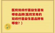 医院双歧杆菌益生菌有哪些品牌(医院常用的双歧杆菌益生菌品牌有哪些？)