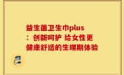 益生菌卫生巾plus：创新呵护 给女性更健康舒适的生理期体验