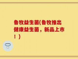 鲁牧益生菌(鲁牧推出健康益生菌，新品上市！)