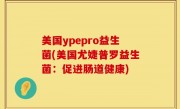 美国ypepro益生菌(美国尤婕普罗益生菌：促进肠道健康)