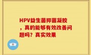 HPV益生菌抑菌凝胶，真的能够有效改善问题吗？真实效果