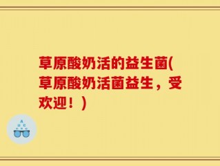 草原酸奶活的益生菌(草原酸奶活菌益生，受欢迎！)