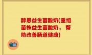 醇恩益生菌酸奶(重组菌株益生菌酸奶， 帮助改善肠道健康)