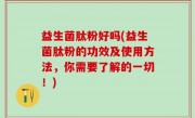 益生菌肽粉好吗(益生菌肽粉的功效及使用方法，你需要了解的一切！)