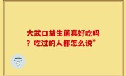大武口益生菌真好吃吗？吃过的人都怎么说”