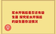 浆水开锅后是否还有益生菌 探究浆水开锅后的益生菌存活情况