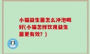 小猫益生菌怎么冲泡喝好(小猫怎样饮用益生菌更有效？)
