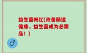 益生菌畅忆(改善肠道健康，益生菌成为必需品！)