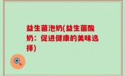 益生菌泡奶(益生菌酸奶：促进健康的美味选择)