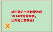 益生菌的十四种营养成分(14种营养物质，让你爱上益生菌)