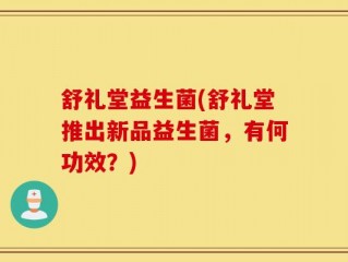 舒礼堂益生菌(舒礼堂推出新品益生菌，有何功效？)