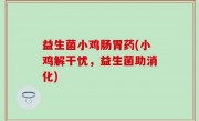 益生菌小鸡肠胃药(小鸡解干忧，益生菌助消化)